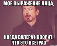 Мое выражение лица, когда Валера коворит, что это все iPad