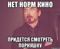 нет норм кино придется смотреть порнушку