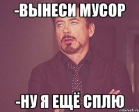 -Вынеси мусор -ну я ещё сплю