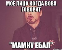 Моё лицо когда вова говорит "мамку ебал"