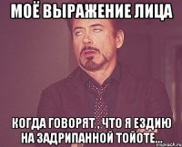 Моё выражение лица Когда говорят , что я ездию на задрипанной тойоте...