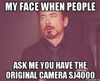 my face when people ask me you have the original camera SJ4000