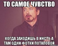 То самое чувство Когда заходишь в инсту, а там одни фотки Потаповой