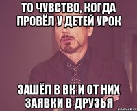 То чувство, когда провёл у детей урок Зашёл в вк и от них заявки в друзья