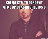 Когда кто-то говорит что L DP стабильнее IOS 8 