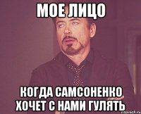 Мое лицо когда Самсоненко хочет с нами гулять