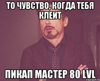 То чувство, когда тебя клеит Пикап мастер 80 lvl