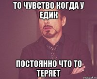 то чувство когда у Едик постоянно что то теряет