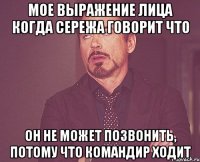 Мое выражение лица когда Сережа говорит что он не может позвонить, потому что командир ходит