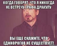 Когда говорят, что я никогда не встречу Графа Дракулу вы еще скажите, что единорогов не существует!