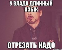 У влада длинный язык Отрезать надо