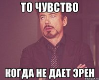 То чувство Когда не дает Эрен