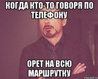 когда кто-то говоря по телефону орет на всю маршрутку