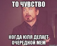 То чувство когда Юля делает очередной мем