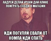 Андрей делай уроки дай алине поиграть сходи в магазин иди погуляй свали от компа иди спать