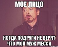 Мое лицо когда подруги не верят что мой муж месси