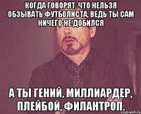 когда говорят, что нельзя обзывать футболиста, ведь ты сам ничего не добился а ты гений, миллиардер, плейбой, филантроп.