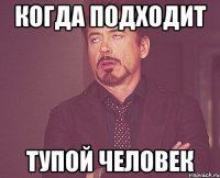 КОГДА ПОДХОДИТ ТУПОЙ ЧЕЛОВЕК