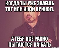 Когда ты уже знаешь тот или иной прикол, а тебя всё равно пытаются на*бать