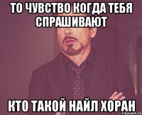 то чувство когда тебя спрашивают кто такой Найл Хоран