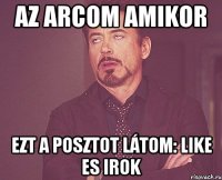 az arcom amikor ezt a posztot látom: like es irok