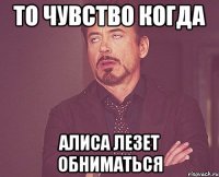 То чувство когда алиса лезет обниматься