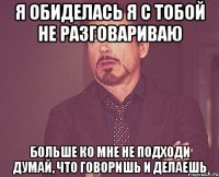 я обиделась я с тобой не разговариваю больше ко мне не подходи думай, что говоришь и делаешь