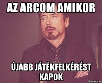 az arcom amikor újabb játékfelkérést kapok