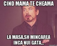 Cind mama te cheama la masa,sh mincarea inca nui gata...