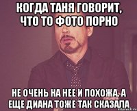 когда таня говорит, что то фото порно не очень на нее и похожа. а еще диана тоже так сказала