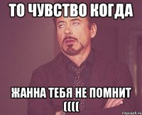 То чувство когда Жанна тебя не помнит ((((