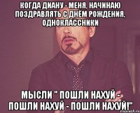 Когда Диану - меня, начинаю поздравлять с Днём рождения, одноклассники Мысли " Пошли нахуй - Пошли нахуй - Пошли нахуй!"