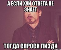 а если хуй ответа не знает тогда спроси пизду