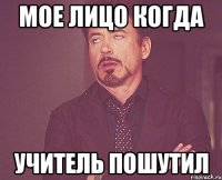 мое лицо когда учитель пошутил