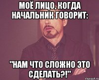 Моё лицо, когда начальник говорит: "Нам что сложно это сделать?!"