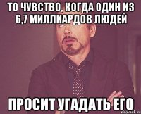 То чувство, когда один из 6,7 миллиардов людей Просит угадать его