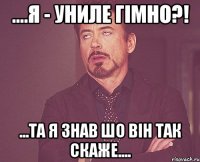 ....я - униле гімно?! ...та я знав шо він так скаже....