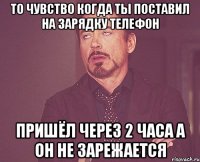 То чувство когда ты поставил на зарядку телефон Пришёл через 2 часа а он не зарежается