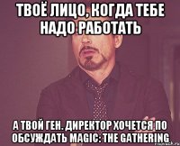 Твоё лицо, когда тебе надо работать а твой ген. директор хочется по обсуждать Magic: the Gathering