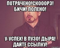 Потрачено!Скооорз! Бичи! Полено! У-успех! В Пузо! Дыра! Дайте ссылку!