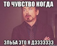 то чувство когда Эльба это я дэээээээ