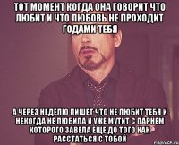 тот момент когда она говорит что любит и что любовь не проходит годами тебя а через неделю пишет что не любит тебя и некогда не любила и уже мутит с парнем которого завела еще до того как расстаться с тобой