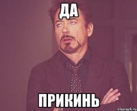 да прикинь