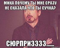МИКА ПОЧЕМУ ТЫ МНЕ СРАЗУ НЕ СКАЗАЛА ЧТО ТЫ СУЧКА? СЮРПРИЗЗЗЗ......