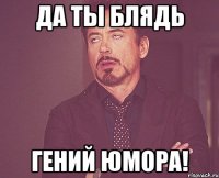 Да ты блядь гений юмора!