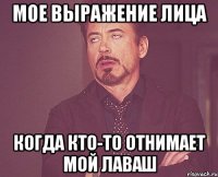 МОЕ ВЫРАЖЕНИЕ ЛИЦА КОГДА КТО-ТО ОТНИМАЕТ МОЙ ЛАВАШ