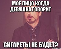Моё лицо когда девушка говорит Сигареты не будет?