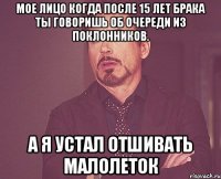 Мое лицо когда после 15 лет брака ты говоришь об очереди из поклонников. А Я УСТАЛ ОТШИВАТЬ МАЛОЛЕТОК