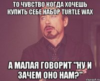 ТО ЧУВСТВО КОГДА ХОЧЕШЬ КУПИТЬ СЕБЕ НАБОР TURTLE WAX А МАЛАЯ ГОВОРИТ "НУ И ЗАЧЕМ ОНО НАМ?"