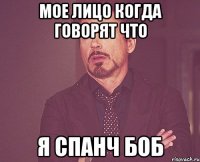Мое лицо когда говорят что я спанч боб